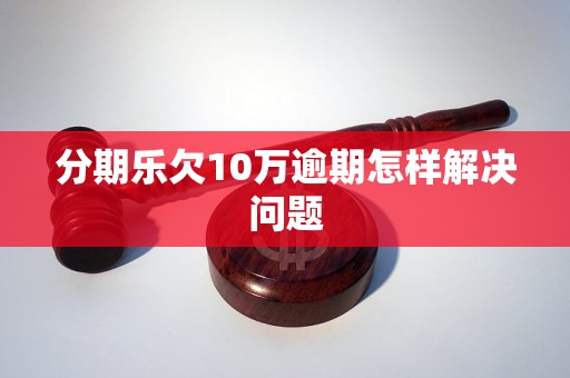 分期乐欠10万逾期怎样解决问题