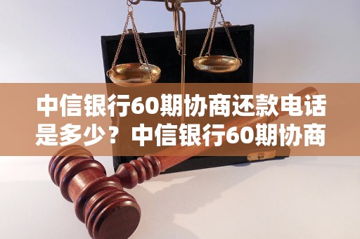 中信银行60期协商还款电话是多少？中信银行60期协商还款流程详解