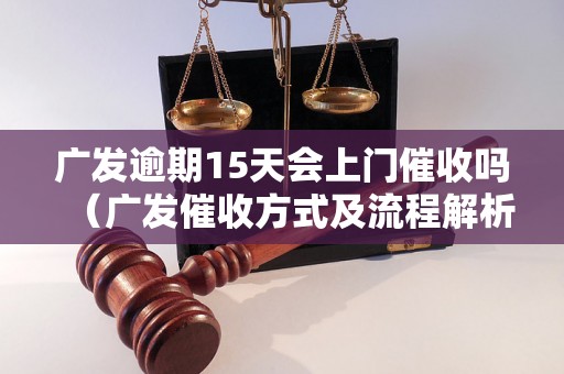 广发逾期15天会上门催收吗（广发催收方式及流程解析）