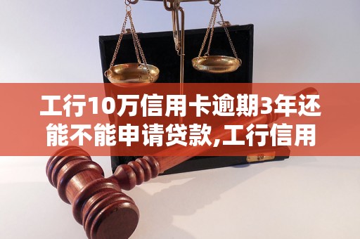 工行10万信用卡逾期3年还能不能申请贷款,工行信用卡逾期3年会有什么后果