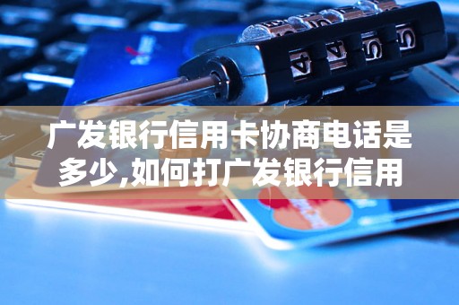 广发银行信用卡协商电话是多少,如何打广发银行信用卡协商电话