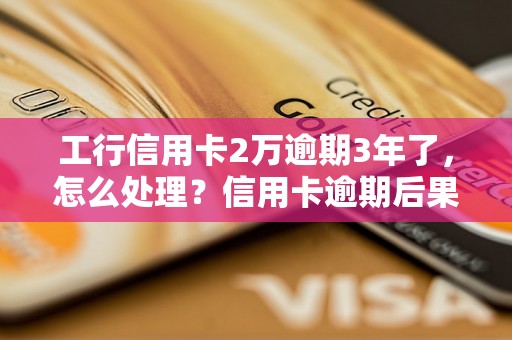 工行信用卡2万逾期3年了，怎么处理？信用卡逾期后果严重吗？