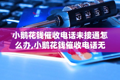 小鹅花钱催收电话未接通怎么办,小鹅花钱催收电话无人接听解决方法