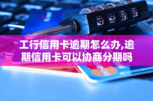 工行信用卡逾期怎么办,逾期信用卡可以协商分期吗