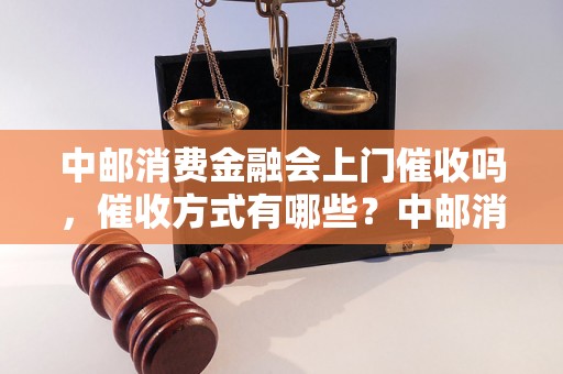 中邮消费金融会上门催收吗，催收方式有哪些？中邮消费金融催收流程解析