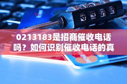 0213183是招商催收电话吗？如何识别催收电话的真伪