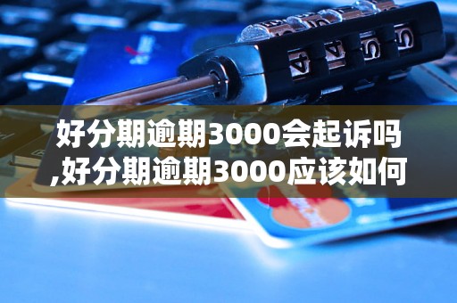 好分期逾期3000会起诉吗,好分期逾期3000应该如何处理