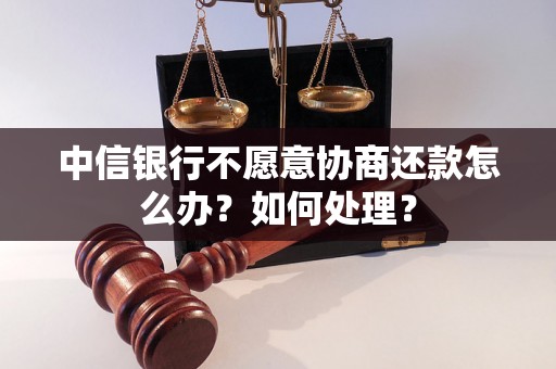 中信银行不愿意协商还款怎么办？如何处理？