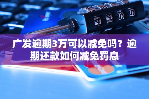 广发逾期3万可以减免吗？逾期还款如何减免罚息