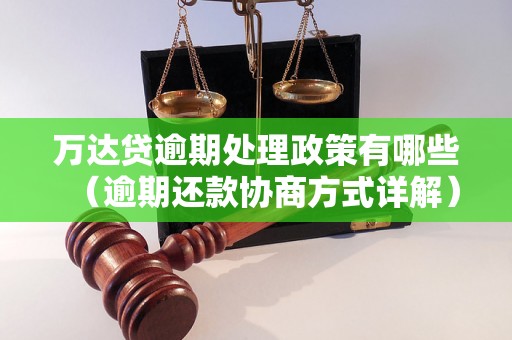 万达贷逾期处理政策有哪些（逾期还款协商方式详解）