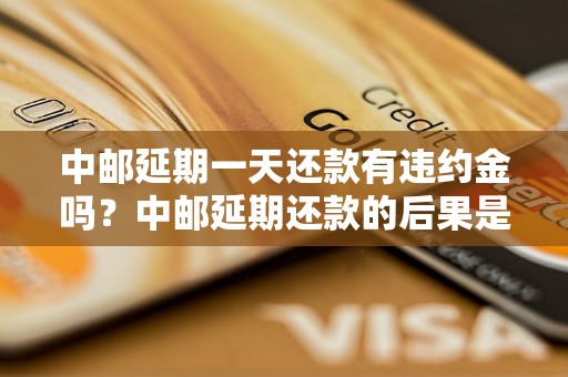 中邮延期一天还款有违约金吗？中邮延期还款的后果是什么？