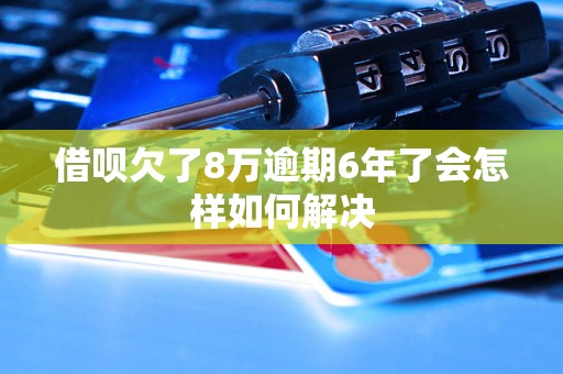 借呗欠了8万逾期6年了会怎样如何解决