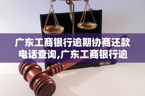 广东工商银行逾期协商还款电话查询,广东工商银行逾期还款解决办法