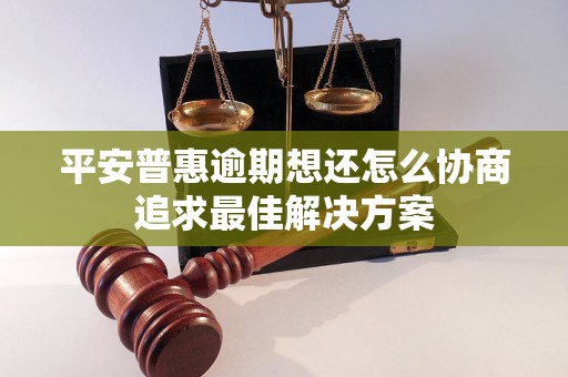 平安普惠逾期想还怎么协商追求最佳解决方案