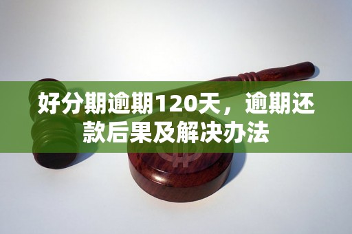 好分期逾期120天，逾期还款后果及解决办法