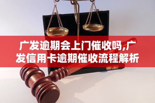 广发逾期会上门催收吗,广发信用卡逾期催收流程解析