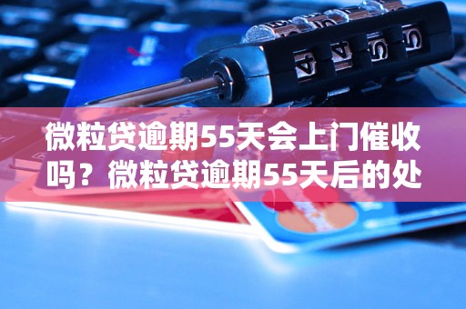 微粒贷逾期55天会上门催收吗？微粒贷逾期55天后的处理方式