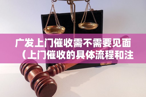 广发上门催收需不需要见面（上门催收的具体流程和注意事项）