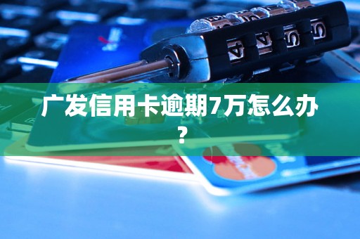 广发信用卡逾期7万怎么办？