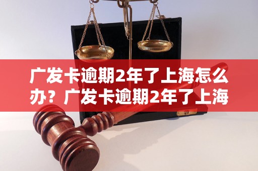 广发卡逾期2年了上海怎么办？广发卡逾期2年了上海地区处理方法