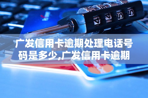 广发信用卡逾期处理电话号码是多少,广发信用卡逾期罚款电话查询