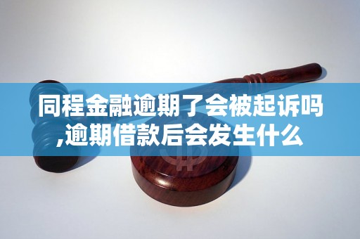 同程金融逾期了会被起诉吗,逾期借款后会发生什么