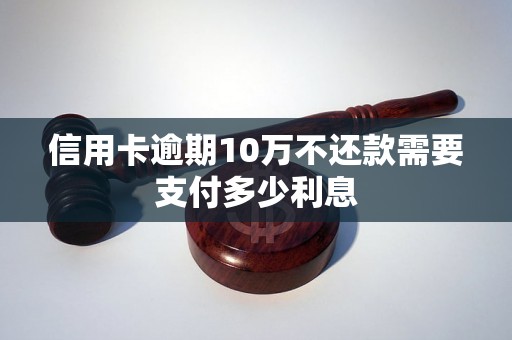 信用卡逾期10万不还款需要支付多少利息