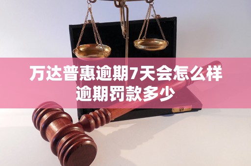 万达普惠逾期7天会怎么样逾期罚款多少