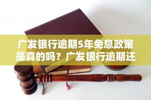 广发银行逾期5年免息政策是真的吗？广发银行逾期还款怎么办？