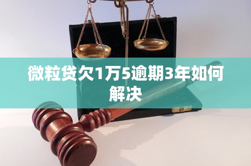 微粒贷欠1万5逾期3年如何解决