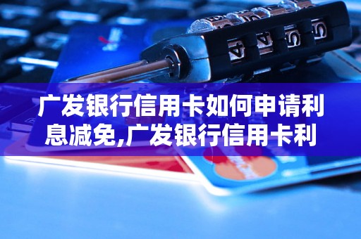 广发银行信用卡如何申请利息减免,广发银行信用卡利息减免的具体步骤