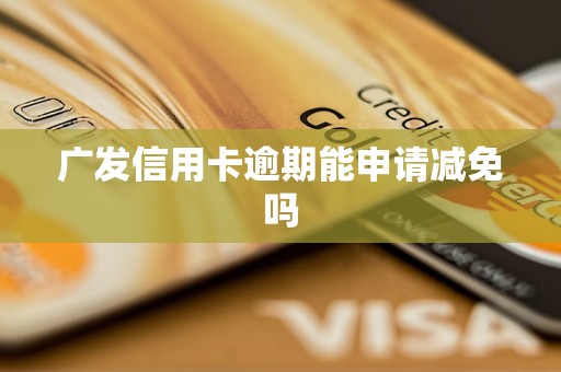 广发信用卡逾期能申请减免吗