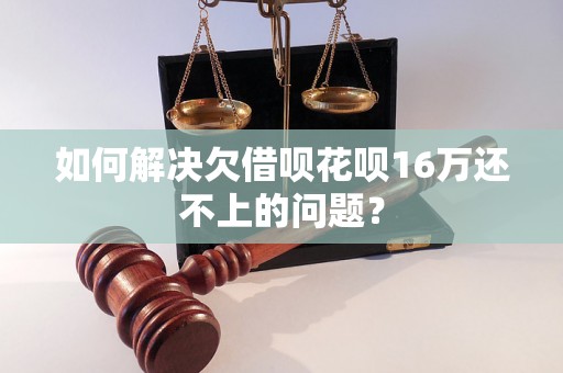 如何解决欠借呗花呗16万还不上的问题？