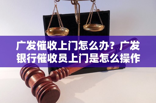 广发催收上门怎么办？广发银行催收员上门是怎么操作的？