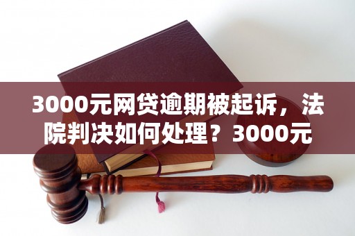 3000元网贷逾期被起诉，法院判决如何处理？3000元网贷逾期被起诉应该怎么应对？