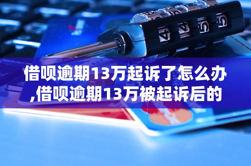 借呗逾期13万起诉了怎么办,借呗逾期13万被起诉后的解决方法