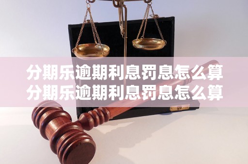 分期乐逾期利息罚息怎么算分期乐逾期利息罚息怎么算详细解析