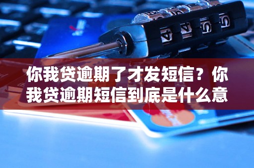 你我贷逾期了才发短信？你我贷逾期短信到底是什么意思？