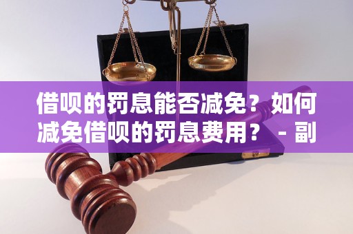 借呗的罚息能否减免？如何减免借呗的罚息费用？ - 副本