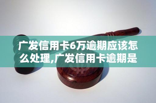 广发信用卡6万逾期应该怎么处理,广发信用卡逾期是否会影响个人信用记录