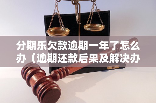 分期乐欠款逾期一年了怎么办（逾期还款后果及解决办法）