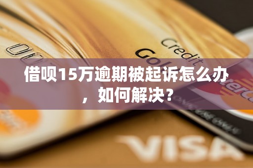 借呗15万逾期被起诉怎么办，如何解决？