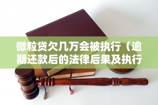 微粒贷欠几万会被执行（逾期还款后的法律后果及执行程序）