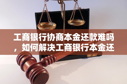 工商银行协商本金还款难吗，如何解决工商银行本金还款问题