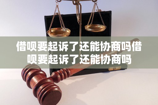 借呗要起诉了还能协商吗借呗要起诉了还能协商吗