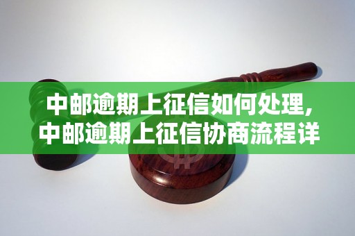 中邮逾期上征信如何处理,中邮逾期上征信协商流程详解