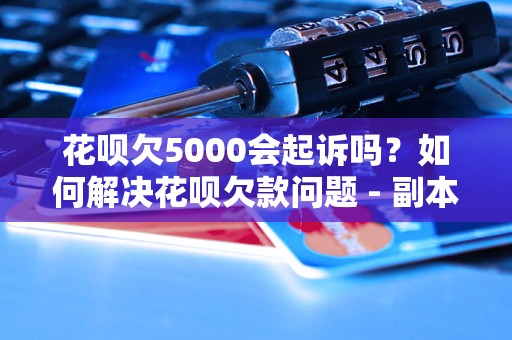 花呗欠5000会起诉吗？如何解决花呗欠款问题 - 副本