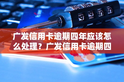 广发信用卡逾期四年应该怎么处理？广发信用卡逾期四年后的解决办法