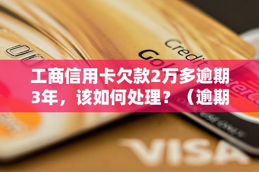 工商信用卡欠款2万多逾期3年，该如何处理？（逾期信用卡处理方法详解）