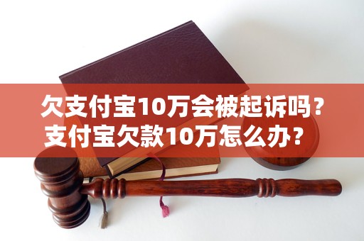 欠支付宝10万会被起诉吗？支付宝欠款10万怎么办？ - 副本